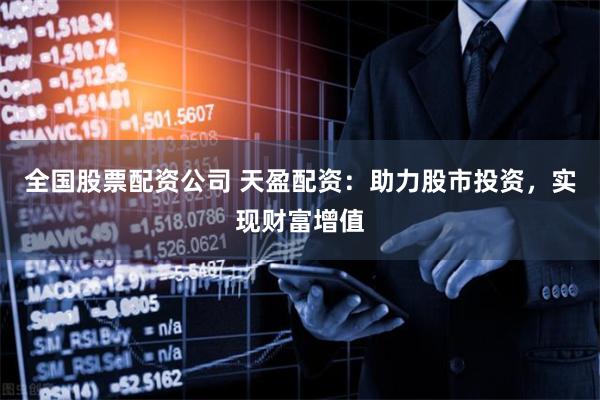 全国股票配资公司 天盈配资：助力股市投资，实现财富增值