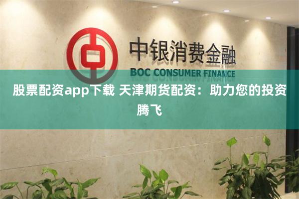 股票配资app下载 天津期货配资：助力您的投资腾飞