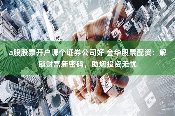 a股股票开户哪个证券公司好 金华股票配资：解锁财富新密码，助您投资无忧