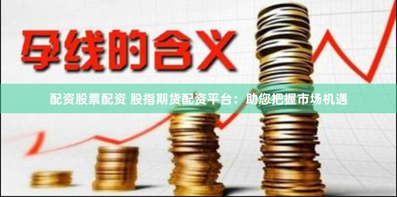 配资股票配资 股指期货配资平台：助您把握市场机遇