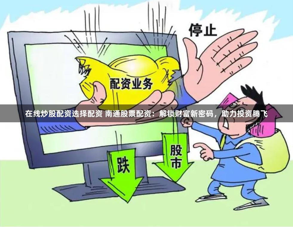 在线炒股配资选择配资 南通股票配资：解锁财富新密码，助力投资腾飞