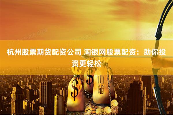 杭州股票期货配资公司 淘银网股票配资：助你投资更轻松