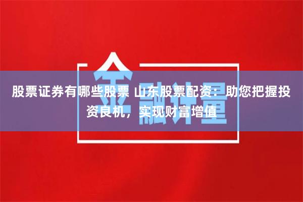 股票证券有哪些股票 山东股票配资：助您把握投资良机，实现财富增值