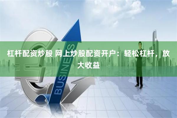 杠杆配资炒股 网上炒股配资开户：轻松杠杆，放大收益
