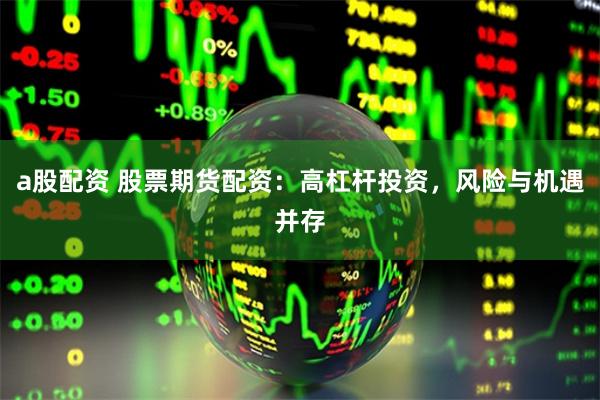 a股配资 股票期货配资：高杠杆投资，风险与机遇并存