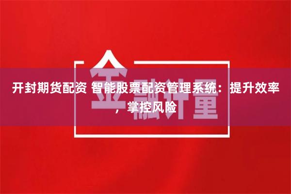 开封期货配资 智能股票配资管理系统：提升效率，掌控风险
