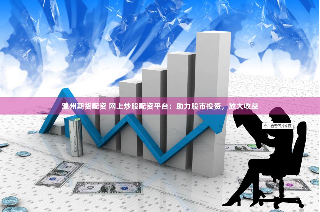 温州期货配资 网上炒股配资平台：助力股市投资，放大收益