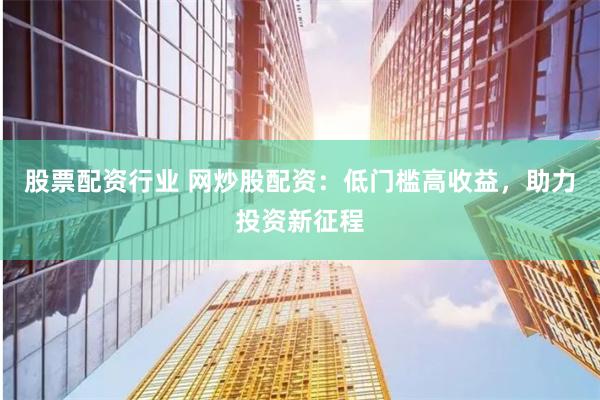 股票配资行业 网炒股配资：低门槛高收益，助力投资新征程