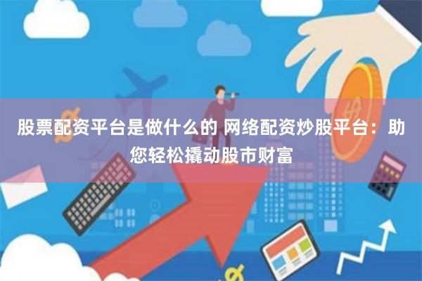 股票配资平台是做什么的 网络配资炒股平台：助您轻松撬动股市财富
