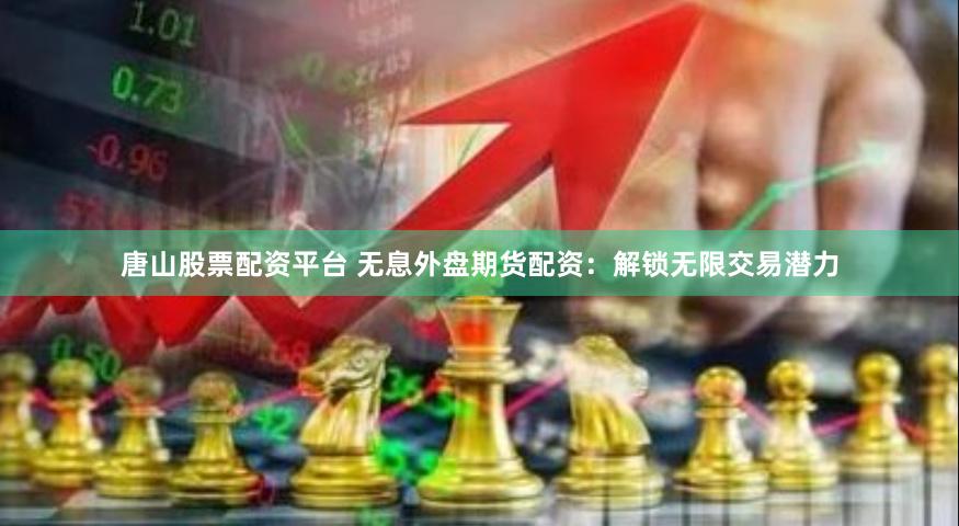 唐山股票配资平台 无息外盘期货配资：解锁无限交易潜力