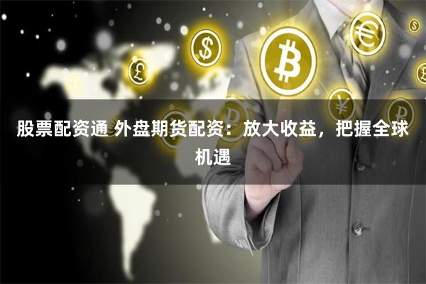 股票配资通 外盘期货配资：放大收益，把握全球机遇