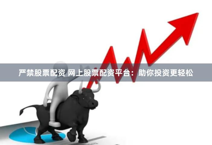 严禁股票配资 网上股票配资平台：助你投资更轻松