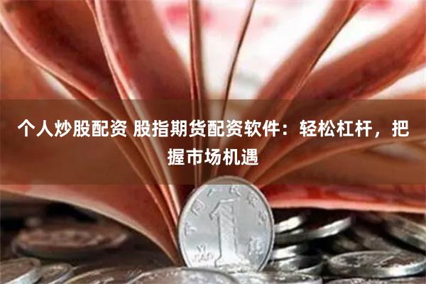 个人炒股配资 股指期货配资软件：轻松杠杆，把握市场机遇