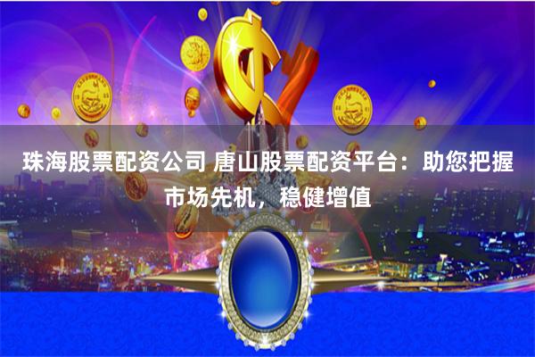 珠海股票配资公司 唐山股票配资平台：助您把握市场先机，稳健增值