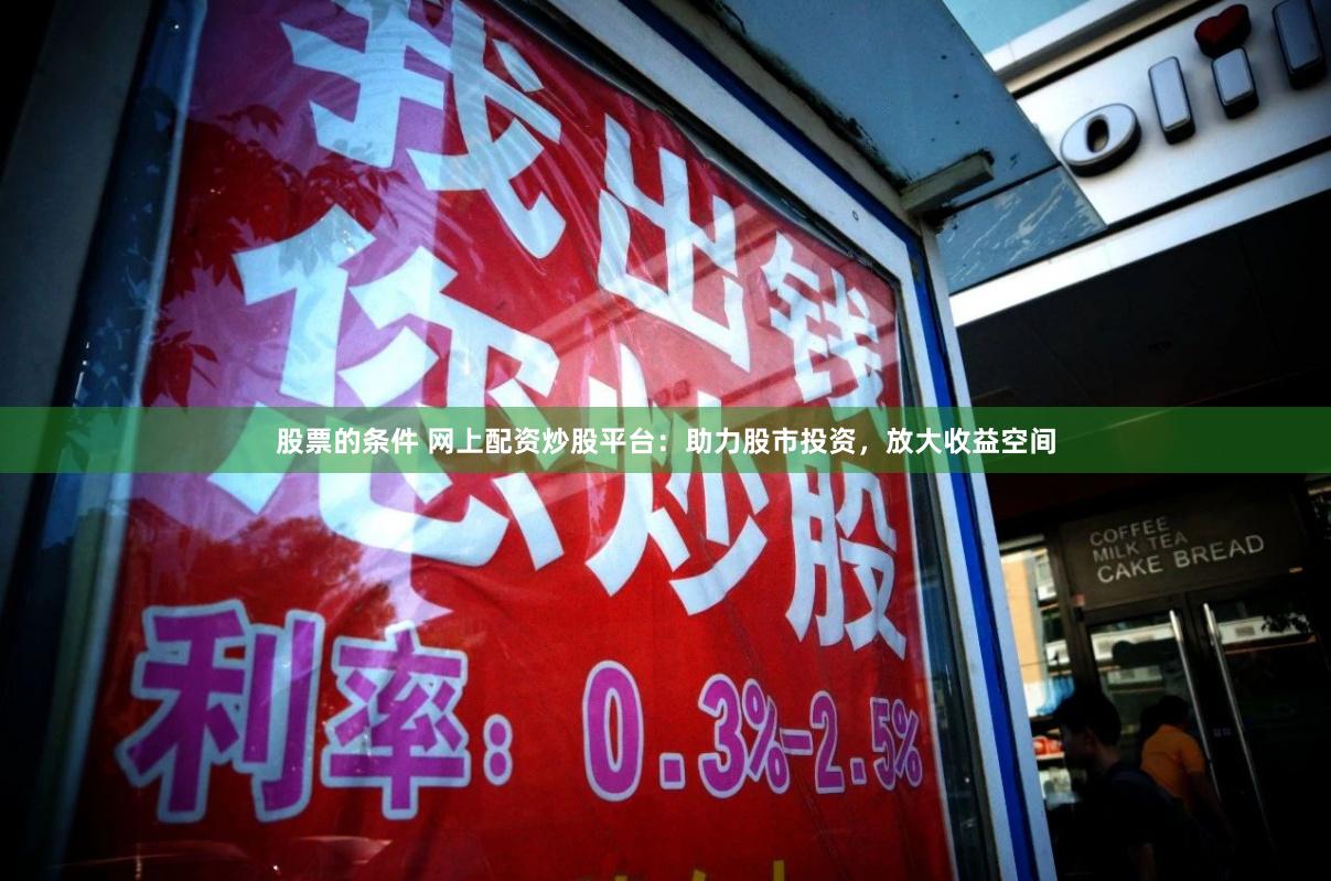 股票的条件 网上配资炒股平台：助力股市投资，放大收益空间