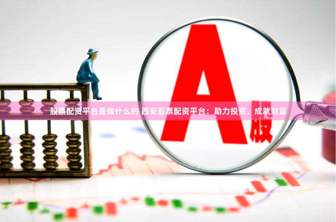 股票配资平台是做什么的 西安股票配资平台：助力投资，成就财富
