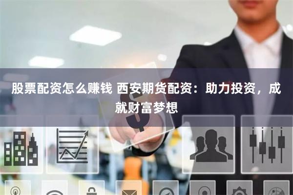 股票配资怎么赚钱 西安期货配资：助力投资，成就财富梦想