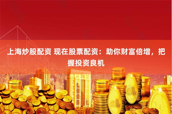 上海炒股配资 现在股票配资：助你财富倍增，把握投资良机