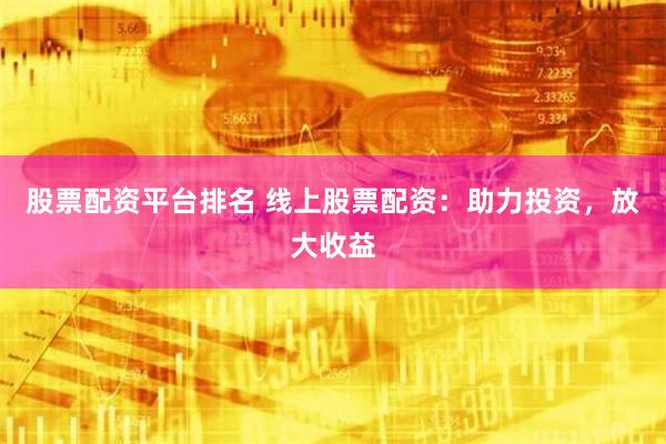 股票配资平台排名 线上股票配资：助力投资，放大收益