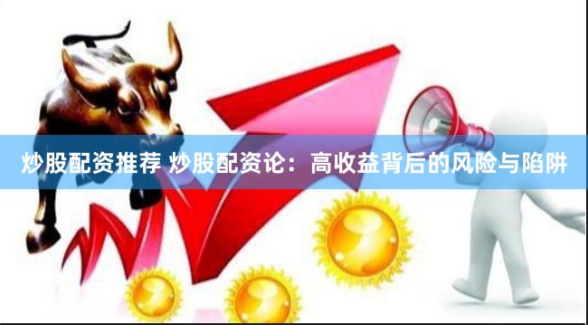 炒股配资推荐 炒股配资论：高收益背后的风险与陷阱