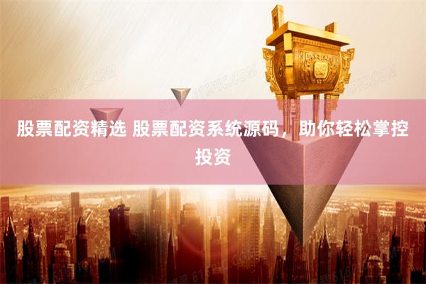 股票配资精选 股票配资系统源码，助你轻松掌控投资