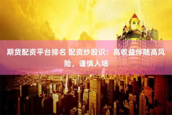 期货配资平台排名 配资炒股识：高收益伴随高风险，谨慎入场