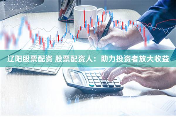 辽阳股票配资 股票配资人：助力投资者放大收益