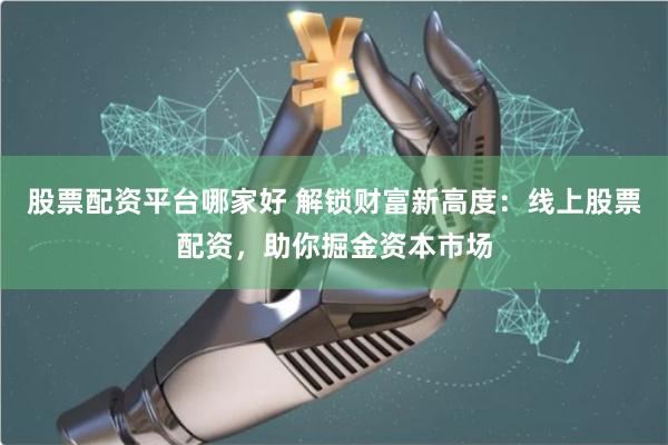股票配资平台哪家好 解锁财富新高度：线上股票配资，助你掘金资本市场