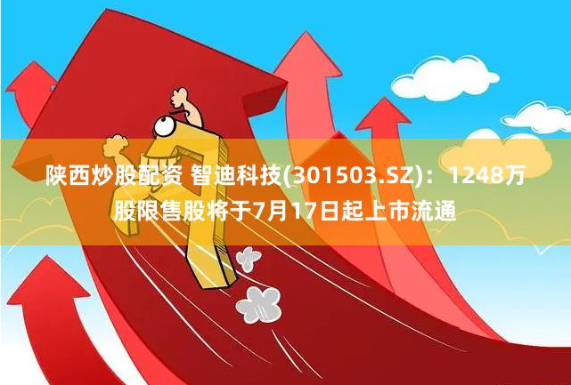 陕西炒股配资 智迪科技(301503.SZ)：1248万股限售股将于7月17日起上市流通