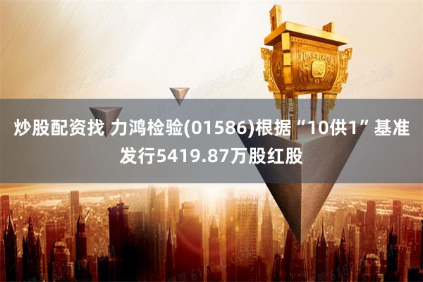 炒股配资找 力鸿检验(01586)根据“10供1”基准发行5419.87万股红股