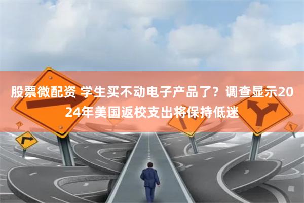 股票微配资 学生买不动电子产品了？调查显示2024年美国返校支出将保持低迷