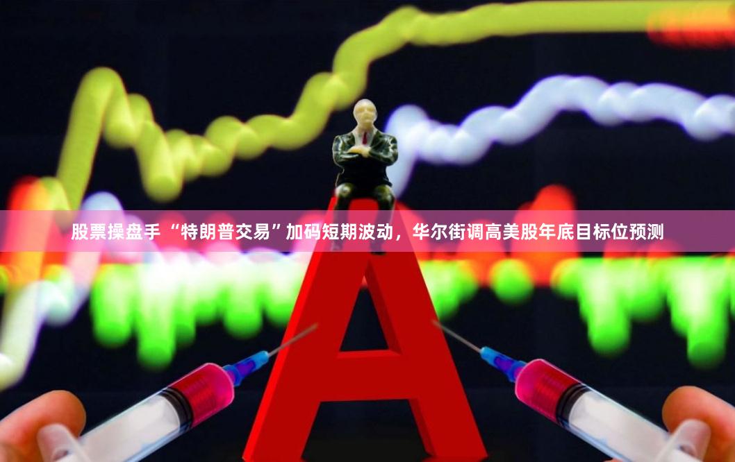 股票操盘手 “特朗普交易”加码短期波动，华尔街调高美股年底目标位预测