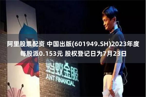 阿里股票配资 中国出版(601949.SH)2023年度每股派0.153元 股权登记日为7月23日