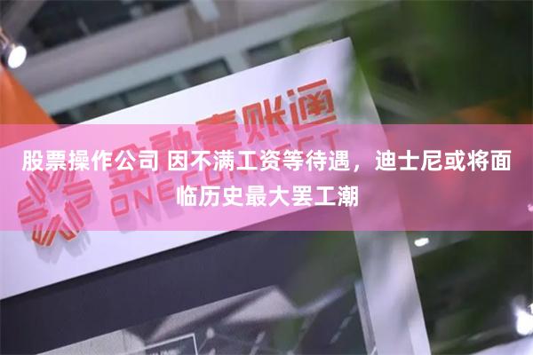 股票操作公司 因不满工资等待遇，迪士尼或将面临历史最大罢工潮