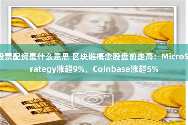 股票配资是什么意思 区块链概念股盘前走高：MicroStrategy涨超9%，Coinbase涨超5%