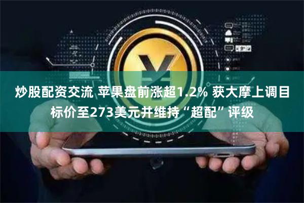 炒股配资交流 苹果盘前涨超1.2% 获大摩上调目标价至273美元并维持“超配”评级