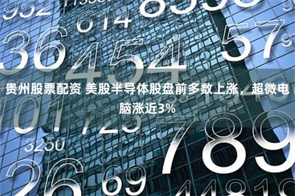 贵州股票配资 美股半导体股盘前多数上涨，超微电脑涨近3%