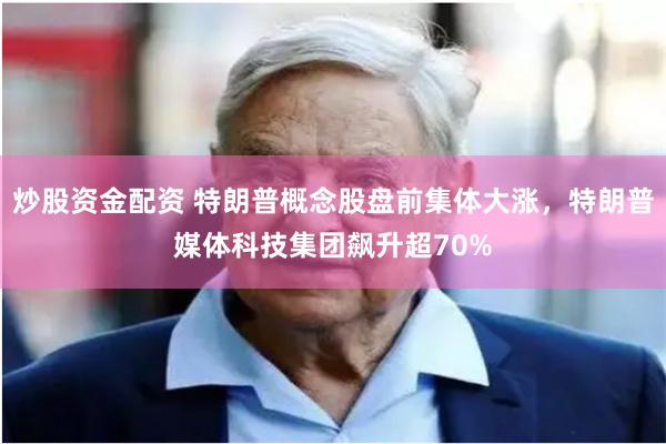 炒股资金配资 特朗普概念股盘前集体大涨，特朗普媒体科技集团飙升超70%