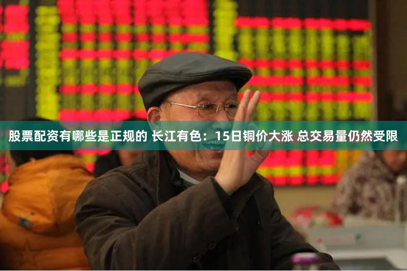 股票配资有哪些是正规的 长江有色：15日铜价大涨 总交易量仍然受限