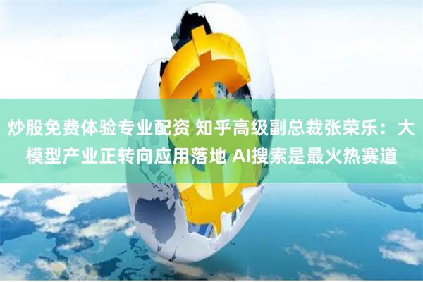 炒股免费体验专业配资 知乎高级副总裁张荣乐：大模型产业正转向应用落地 AI搜索是最火热赛道