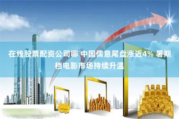 在线股票配资公司哪 中国儒意尾盘涨近4% 暑期档电影市场持续升温