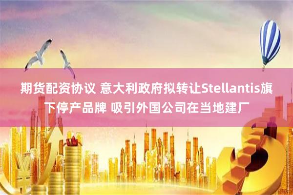 期货配资协议 意大利政府拟转让Stellantis旗下停产品牌 吸引外国公司在当地建厂