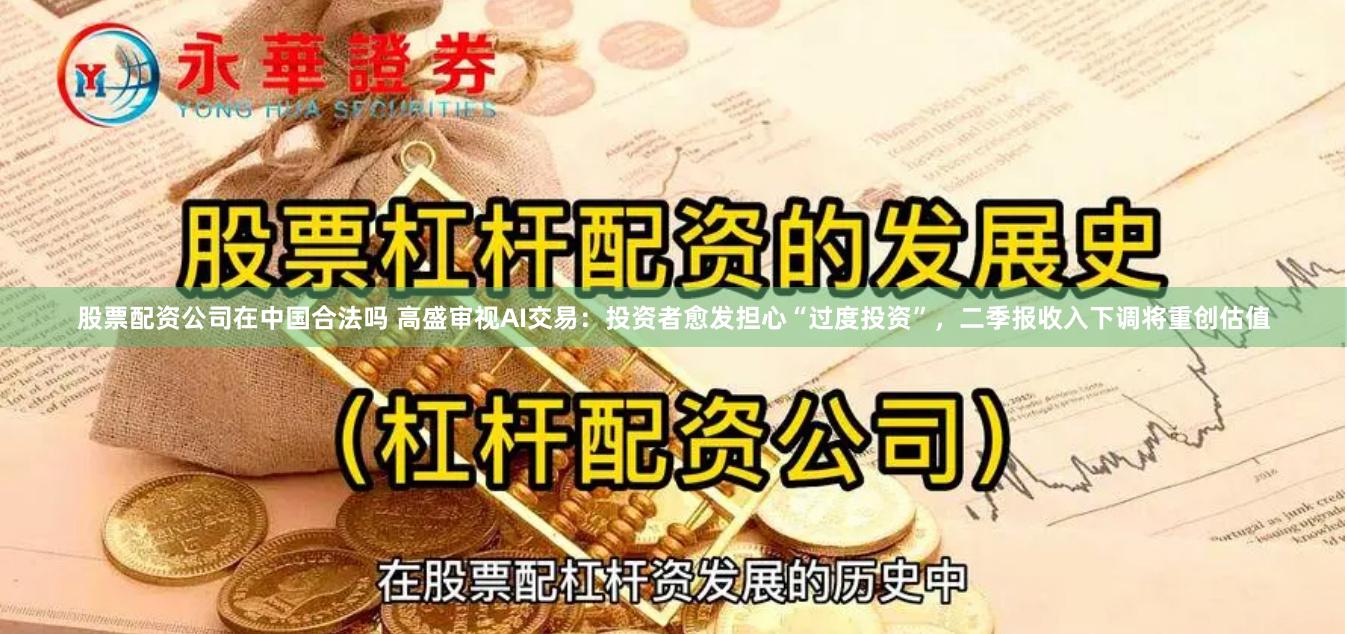 股票配资公司在中国合法吗 高盛审视AI交易：投资者愈发担心“过度投资”，二季报收入下调将重创估值