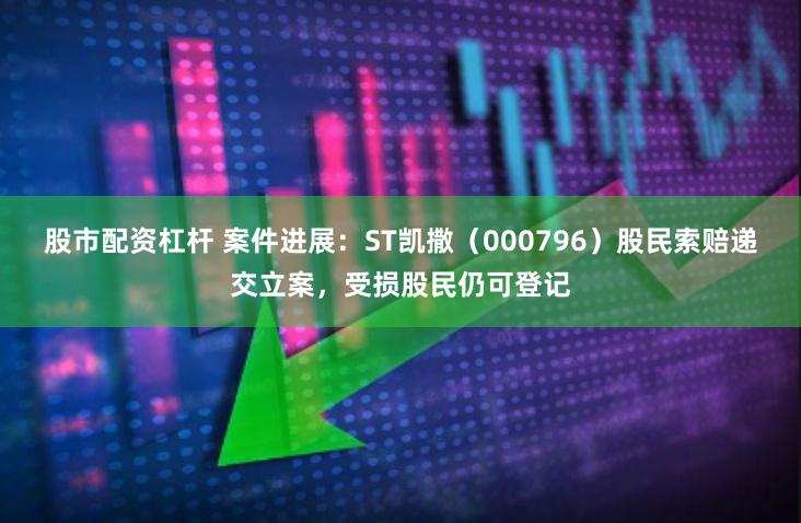 股市配资杠杆 案件进展：ST凯撒（000796）股民索赔递交立案，受损股民仍可登记