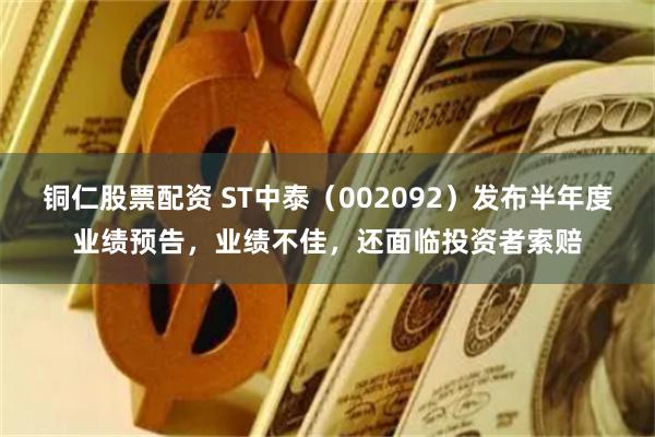 铜仁股票配资 ST中泰（002092）发布半年度业绩预告，业绩不佳，还面临投资者索赔