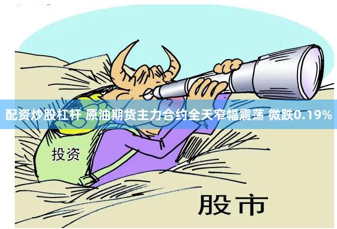 配资炒股杠杆 原油期货主力合约全天窄幅震荡 微跌0.19%