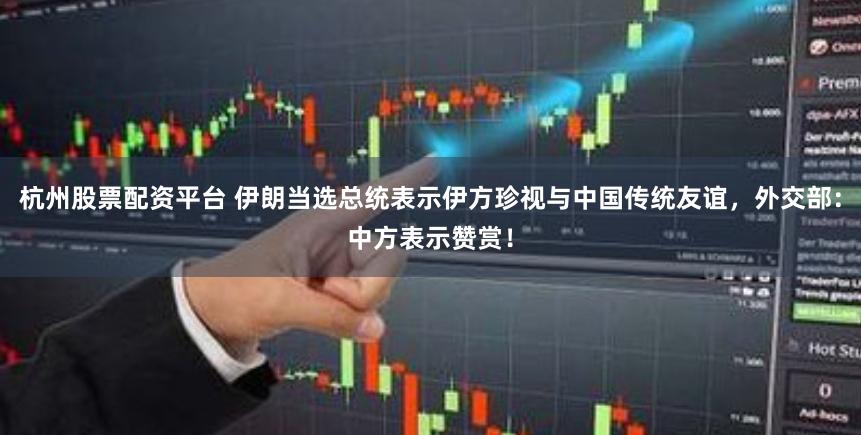 杭州股票配资平台 伊朗当选总统表示伊方珍视与中国传统友谊，外交部：中方表示赞赏！