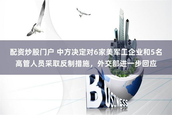配资炒股门户 中方决定对6家美军工企业和5名高管人员采取反制措施，外交部进一步回应