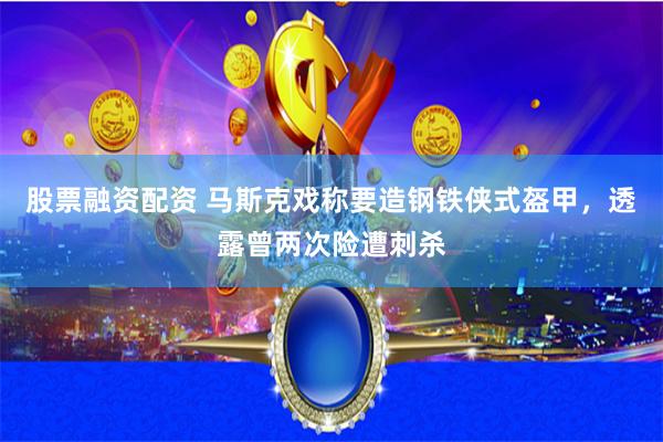 股票融资配资 马斯克戏称要造钢铁侠式盔甲，透露曾两次险遭刺杀