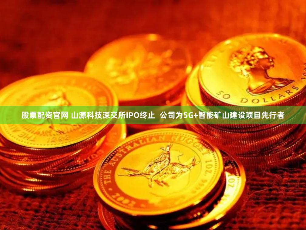股票配资官网 山源科技深交所IPO终止  公司为5G+智能矿山建设项目先行者